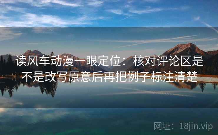 读风车动漫一眼定位:核对评论区是不是改写原意后再把例子标注清楚