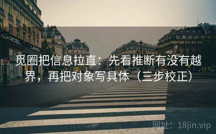 觅圈把信息拉直:先看推断有没有越界,再把对象写具体(三步校正)